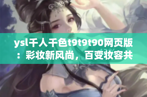 ysl千人千色t9t9t90網(wǎng)頁版：彩妝新風(fēng)尚，百變妝容共賞