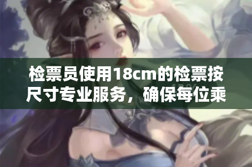 檢票員使用18cm的檢票按尺寸專業(yè)服務(wù)，確保每位乘客準(zhǔn)時(shí)上車