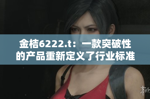 金桔6222.t：一款突破性的產品重新定義了行業(yè)標準