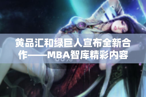 黃品匯和綠巨人宣布全新合作——MBA智庫精彩內容搶先看