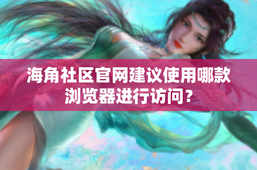 海角社區(qū)官網(wǎng)建議使用哪款瀏覽器進(jìn)行訪問？