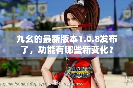 九幺的最新版本1.0.8發(fā)布了，功能有哪些新變化？
