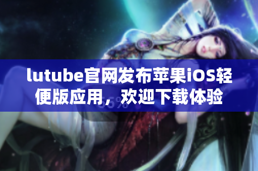 lutube官網(wǎng)發(fā)布蘋果iOS輕便版應(yīng)用，歡迎下載體驗(yàn)