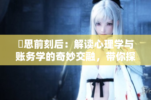 乀思前刻后：解讀心理學(xué)與賬務(wù)學(xué)的奇妙交融，帶你探索智慧與財(cái)務(wù)的奧秘