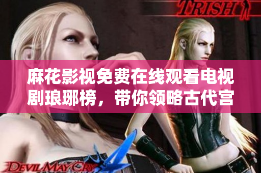 麻花影視免費(fèi)在線觀看電視劇瑯琊榜，帶你領(lǐng)略古代宮廷權(quán)謀的精彩劇情