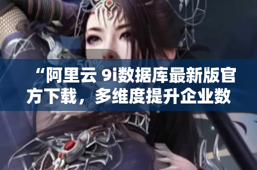 “阿里云 9i數(shù)據(jù)庫最新版官方下載，多維度提升企業(yè)數(shù)據(jù)處理效率”