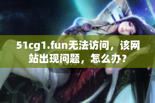 51cg1.fun無法訪問，該網(wǎng)站出現(xiàn)問題，怎么辦？