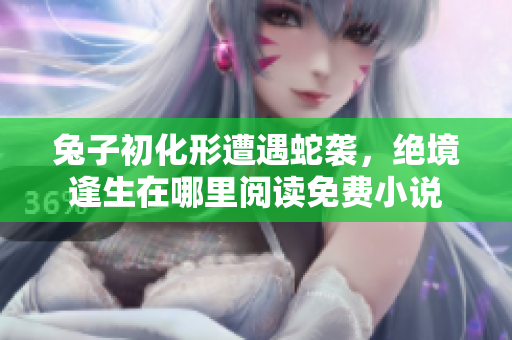 兔子初化形遭遇蛇襲，絕境逢生在哪里閱讀免費(fèi)小說(shuō)