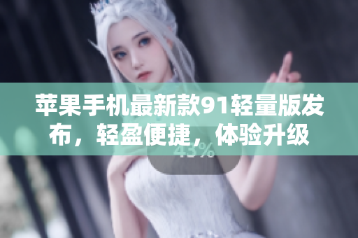 蘋果手機最新款91輕量版發(fā)布，輕盈便捷，體驗升級