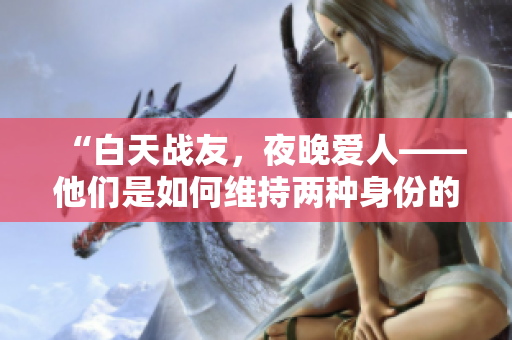 “白天戰(zhàn)友，夜晚愛人——他們是如何維持兩種身份的？”