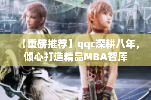 【重磅推薦】qqc深耕八年，傾心打造精品MBA智庫