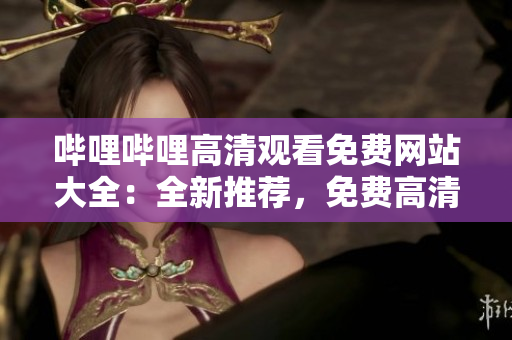 嗶哩嗶哩高清觀看免費網(wǎng)站大全：全新推薦，免費高清影視資源一網(wǎng)打盡