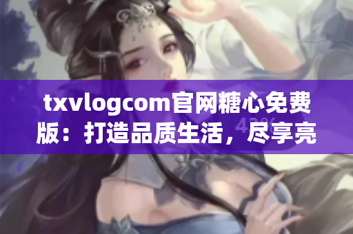 txvlogcom官網(wǎng)糖心免費版：打造品質(zhì)生活，盡享亮點特色