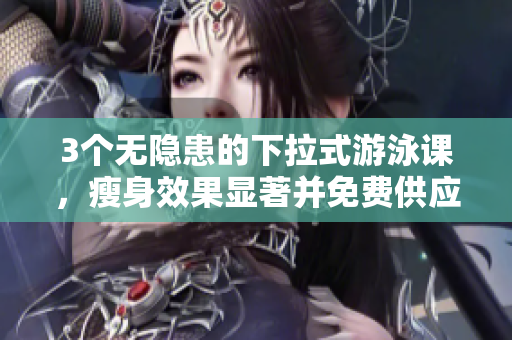 3個(gè)無隱患的下拉式游泳課，瘦身效果顯著并免費(fèi)供應(yīng)