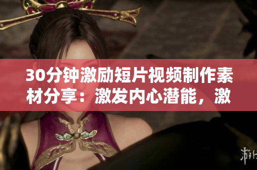 30分鐘激勵(lì)短片視頻制作素材分享：激發(fā)內(nèi)心潛能，激勵(lì)人生奮進(jìn)