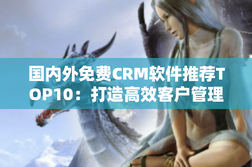 國內(nèi)外免費(fèi)CRM軟件推薦TOP10：打造高效客戶管理，提升業(yè)務(wù)效率