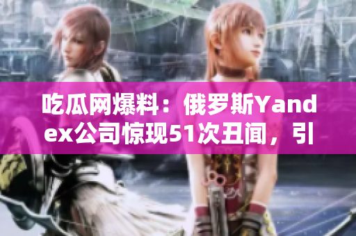 吃瓜網(wǎng)爆料：俄羅斯Yandex公司驚現(xiàn)51次丑聞，引發(fā)輿論熱議