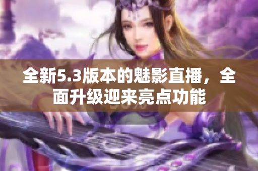 全新5.3版本的魅影直播，全面升級(jí)迎來亮點(diǎn)功能