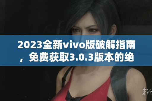 2023全新vivo版破解指南，免費(fèi)獲取3.0.3版本的絕技大揭秘