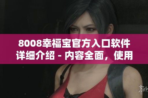 8008幸福寶官方入口軟件詳細介紹 - 內(nèi)容全面，使用簡便