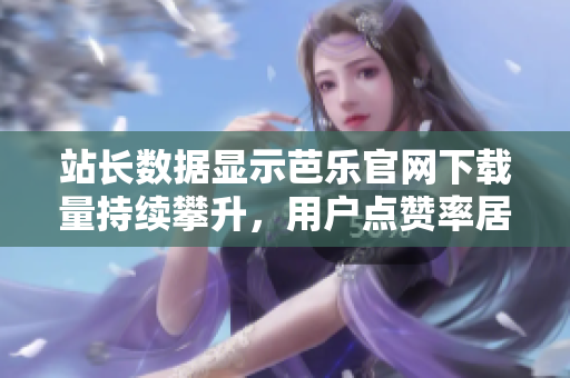 站長數(shù)據(jù)顯示芭樂官網(wǎng)下載量持續(xù)攀升，用戶點(diǎn)贊率居高不下