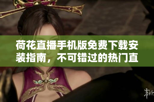 荷花直播手機(jī)版免費(fèi)下載安裝指南，不可錯(cuò)過(guò)的熱門直播平臺(tái)