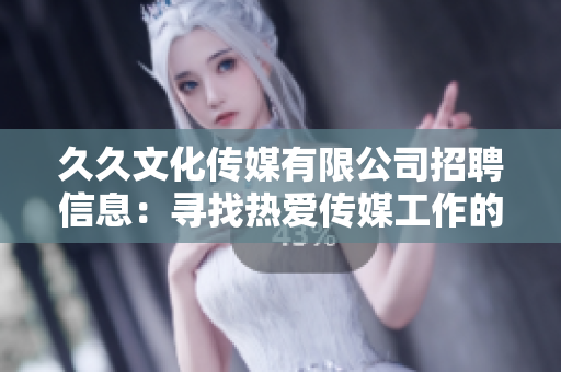 久久文化傳媒有限公司招聘信息：尋找熱愛(ài)傳媒工作的您，加入我們，共創(chuàng)未來(lái)