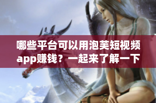 哪些平臺可以用泡芙短視頻app賺錢？一起來了解一下吧