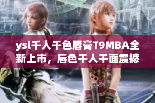 ysl千人千色唇膏T9MBA全新上市，唇色千人千面震撼，顏值與品質(zhì)并存