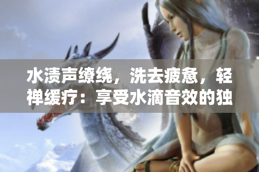 水漬聲繚繞，洗去疲憊，輕禪緩療：享受水滴音效的獨特親水樂趣