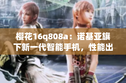 櫻花16q808a：諾基亞旗下新一代智能手機，性能出眾，設(shè)計靚麗