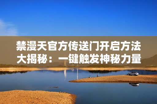禁漫天官方傳送門開啟方法大揭秘：一鍵觸發(fā)神秘力量！