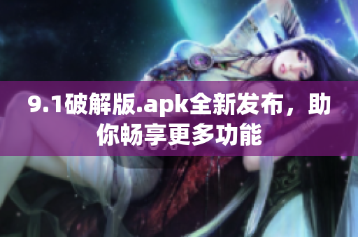 9.1破解版.apk全新發(fā)布，助你暢享更多功能
