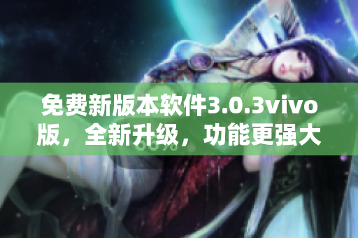 免費(fèi)新版本軟件3.0.3vivo版，全新升級(jí)，功能更強(qiáng)大