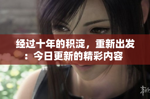 經(jīng)過十年的積淀，重新出發(fā)：今日更新的精彩內(nèi)容  