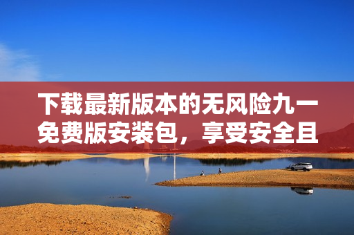 下載最新版本的無風(fēng)險(xiǎn)九一免費(fèi)版安裝包，享受安全且方便的安裝體驗(yàn)