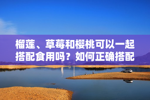 榴蓮、草莓和櫻桃可以一起搭配食用嗎？如何正確搭配吃水果？