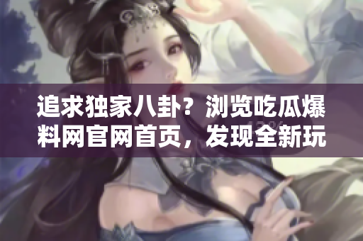 追求獨(dú)家八卦？瀏覽吃瓜爆料網(wǎng)官網(wǎng)首頁(yè)，發(fā)現(xiàn)全新玩法！