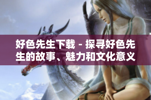 好色先生下載 - 探尋好色先生的故事、魅力和文化意義