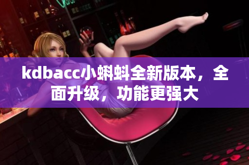kdbacc小蝌蚪全新版本，全面升級，功能更強大