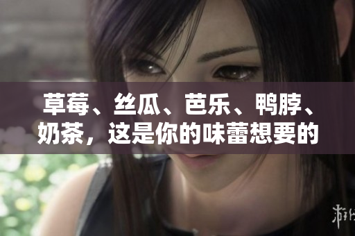草莓、絲瓜、芭樂、鴨脖、奶茶，這是你的味蕾想要的搭配嗎？