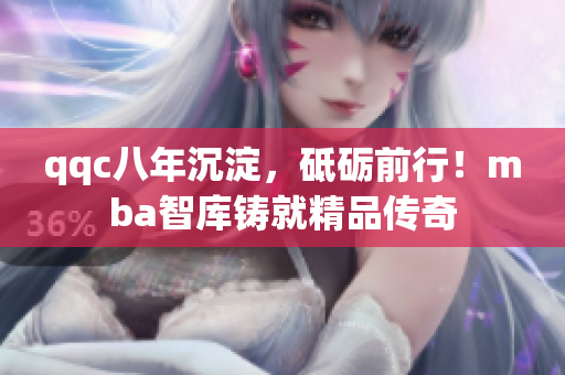 qqc八年沉淀，砥礪前行！mba智庫鑄就精品傳奇