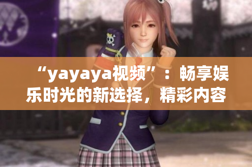 “yayaya視頻”：暢享娛樂時(shí)光的新選擇，精彩內(nèi)容盡在yayaya視頻平臺(tái)