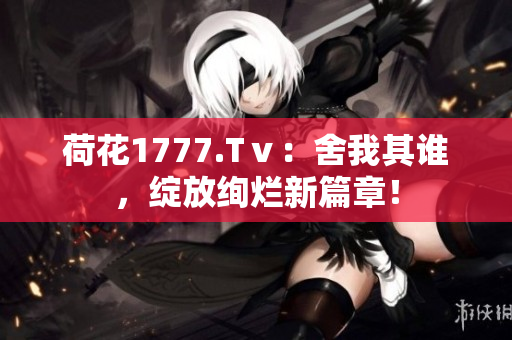 荷花1777.Tⅴ：舍我其誰(shuí)，綻放絢爛新篇章！