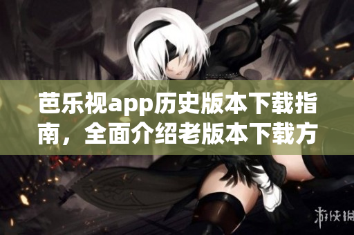 芭樂視app歷史版本下載指南，全面介紹老版本下載方法和技巧