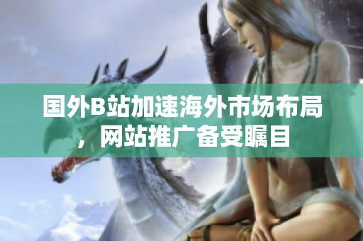 國外B站加速海外市場布局，網(wǎng)站推廣備受矚目