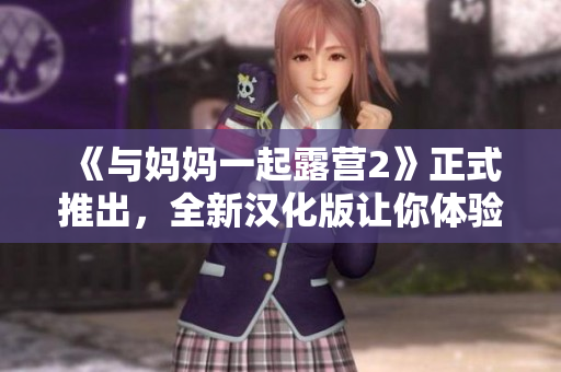 《與媽媽一起露營2》正式推出，全新漢化版讓你體驗最真實的露營樂趣