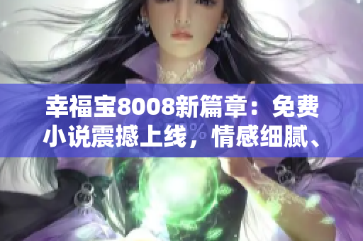 幸福寶8008新篇章：免費(fèi)小說震撼上線，情感細(xì)膩、情節(jié)扣人心弦，必看！