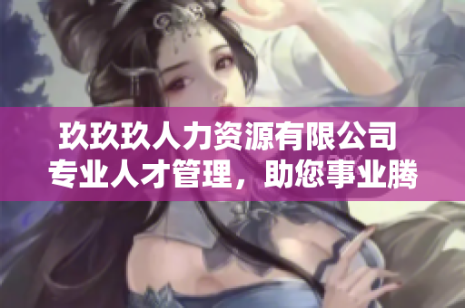 玖玖玖人力資源有限公司 專業(yè)人才管理，助您事業(yè)騰飛