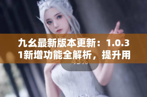 九幺最新版本更新：1.0.31新增功能全解析，提升用戶體驗(yàn)